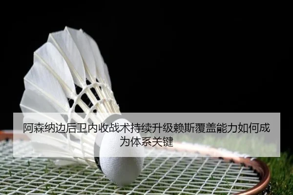 阿森纳边后卫内收战术持续升级赖斯覆盖能力如何成为体系关键