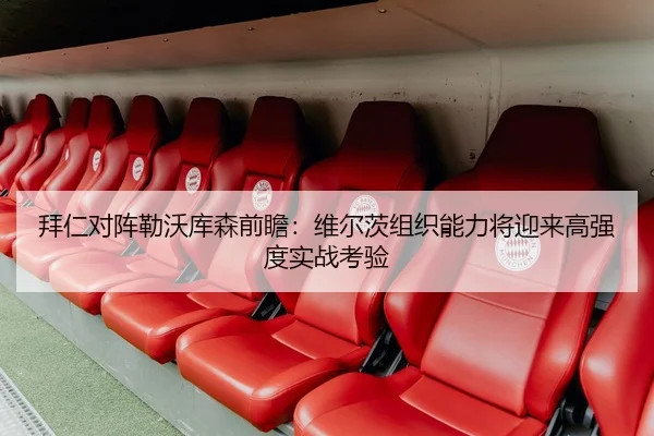 拜仁对阵勒沃库森前瞻：维尔茨组织能力将迎来高强度实战考验