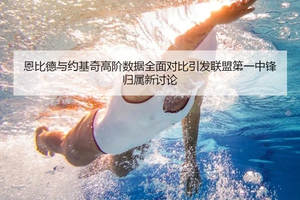 恩比德与约基奇高阶数据全面对比引发联盟第一中锋归属新讨论