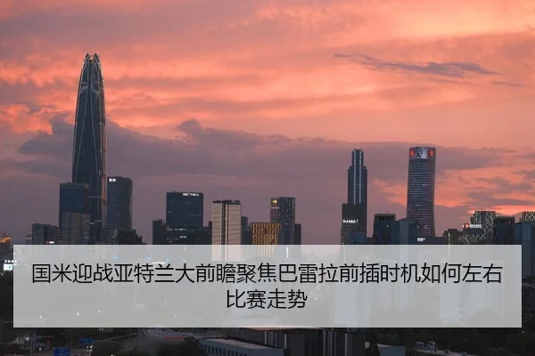 国米迎战亚特兰大前瞻聚焦巴雷拉前插时机如何左右比赛走势