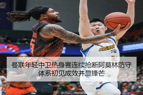 曼联年轻中卫热身赛连续抢断阿莫林防守体系初见成效并显锋芒